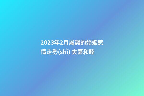 2023年2月屬雞的婚姻感情走勢(shì) 夫妻和睦